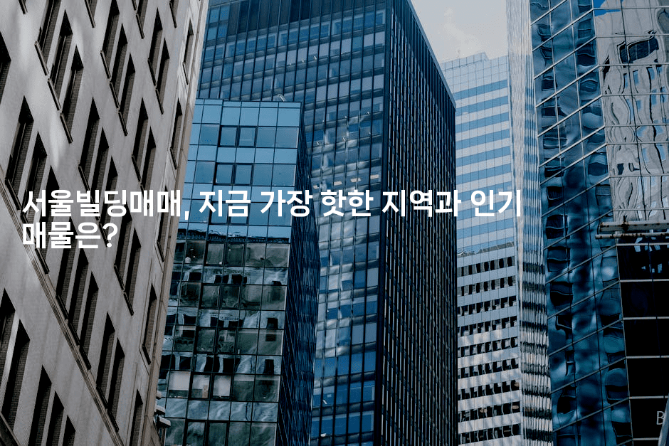 서울빌딩매매, 지금 가장 핫한 지역과 인기 매물은?2-부동부동